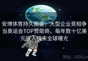 安博体育持久掘金：大型企业竞相争当奥运会TOP赞助商，每年数十亿美元投入换来全球曝光
