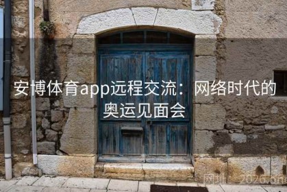 安博体育app远程交流：网络时代的奥运见面会