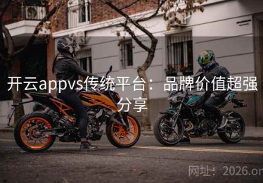 开云appvs传统平台：品牌价值超强分享