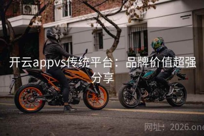 开云appvs传统平台：品牌价值超强分享
