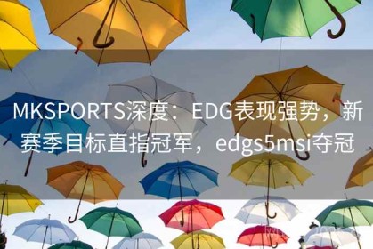MKSPORTS深度：EDG表现强势，新赛季目标直指冠军，edgs5msi夺冠