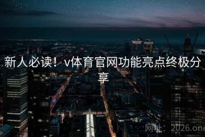 新人必读！v体育官网功能亮点终极分享