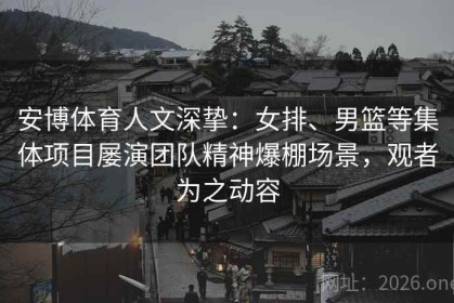 安博体育人文深挚：女排、男篮等集体项目屡演团队精神爆棚场景，观者为之动容