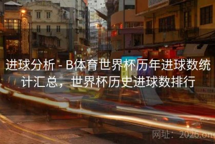 进球分析 - B体育世界杯历年进球数统计汇总，世界杯历史进球数排行