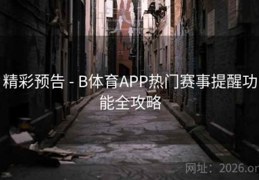 精彩预告 - B体育APP热门赛事提醒功能全攻略