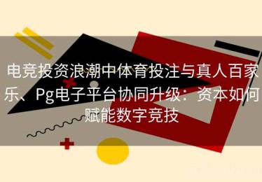 电竞投资浪潮中体育投注与真人百家乐、Pg电子平台协同升级：资本如何赋能数字竞技