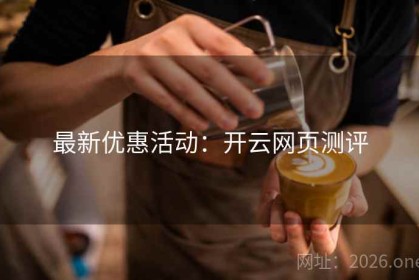 最新优惠活动：开云网页测评