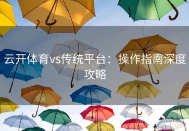 云开体育vs传统平台：操作指南深度攻略