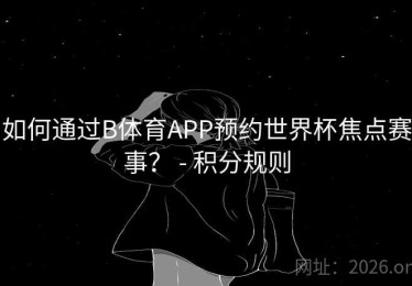 如何通过B体育APP预约世界杯焦点赛事？ - 积分规则