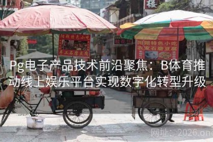 Pg电子产品技术前沿聚焦：B体育推动线上娱乐平台实现数字化转型升级