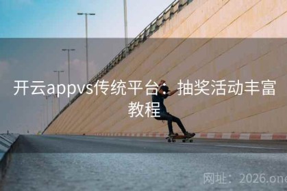 开云appvs传统平台：抽奖活动丰富教程