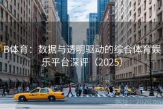 B体育：数据与透明驱动的综合体育娱乐平台深评（2025）