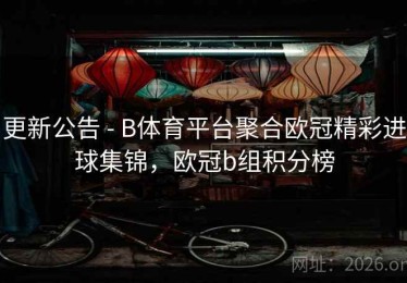 更新公告 - B体育平台聚合欧冠精彩进球集锦，欧冠b组积分榜