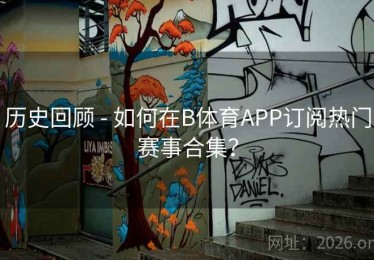 历史回顾 - 如何在B体育APP订阅热门赛事合集？