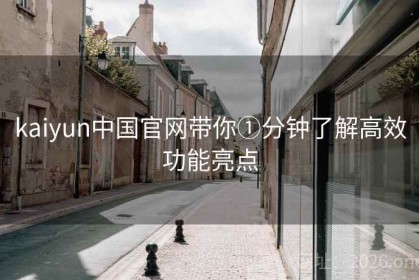 kaiyun中国官网带你①分钟了解高效功能亮点