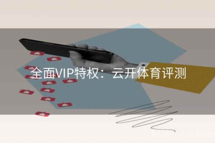 全面VIP特权：云开体育评测