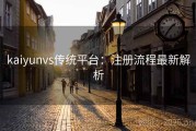 kaiyunvs传统平台：注册流程最新解析