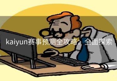 kaiyun赛事预测全攻略：全面探索