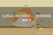 玩转kaiyun中国官网——独家赛事直播教程