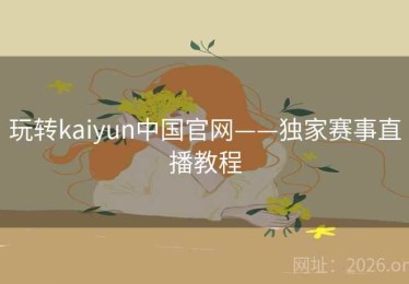 玩转kaiyun中国官网——独家赛事直播教程