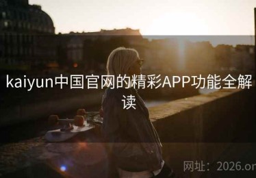 kaiyun中国官网的精彩APP功能全解读