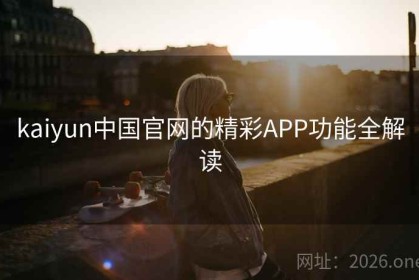 kaiyun中国官网的精彩APP功能全解读