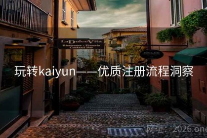 玩转kaiyun——优质注册流程洞察