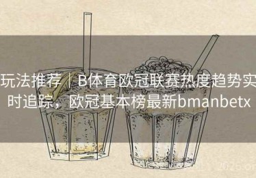 玩法推荐｜B体育欧冠联赛热度趋势实时追踪，欧冠基本榜最新bmanbetx