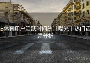 B体育用户活跃时间统计曝光｜热门话题分析