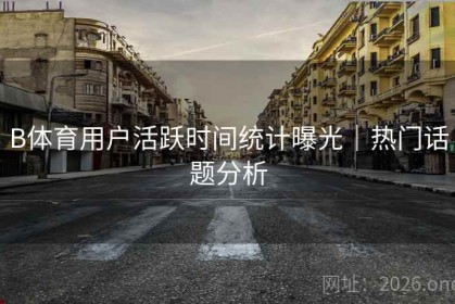B体育用户活跃时间统计曝光｜热门话题分析