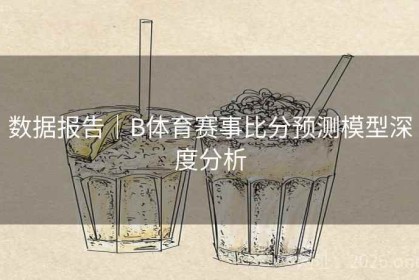 数据报告｜B体育赛事比分预测模型深度分析
