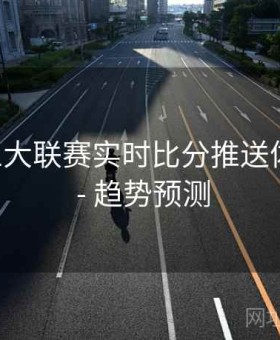 B体育五大联赛实时比分推送体验优化 - 趋势预测