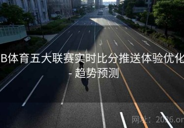 B体育五大联赛实时比分推送体验优化 - 趋势预测