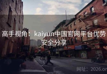 高手视角：kaiyun中国官网平台优势安全分享