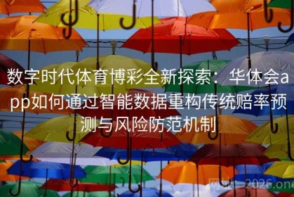 数字时代体育博彩全新探索：华体会app如何通过智能数据重构传统赔率预测与风险防范机制