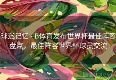 球迷记忆 - B体育发布世界杯最佳阵容盘点，最佳阵容世界杯球员交流