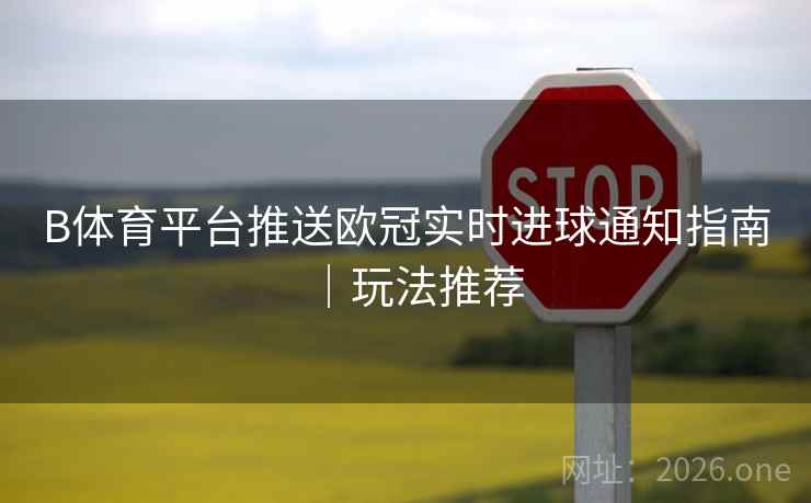 B体育平台推送欧冠实时进球通知指南｜玩法推荐