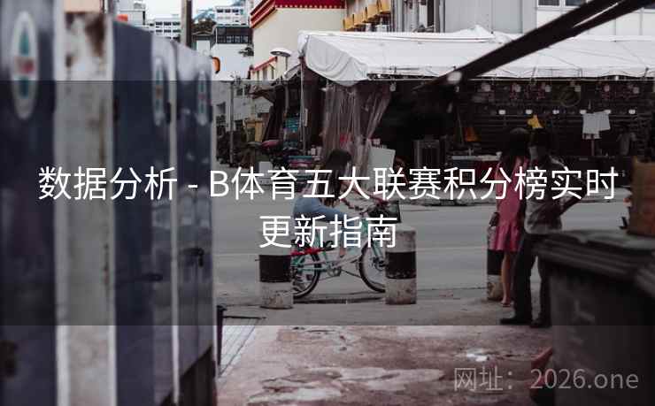 数据分析 - B体育五大联赛积分榜实时更新指南