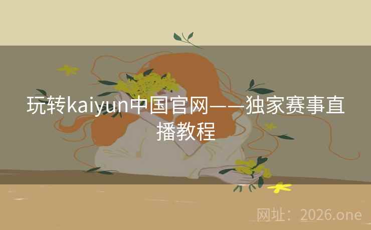 玩转kaiyun中国官网——独家赛事直播教程