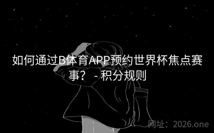 如何通过B体育APP预约世界杯焦点赛事？ - 积分规则