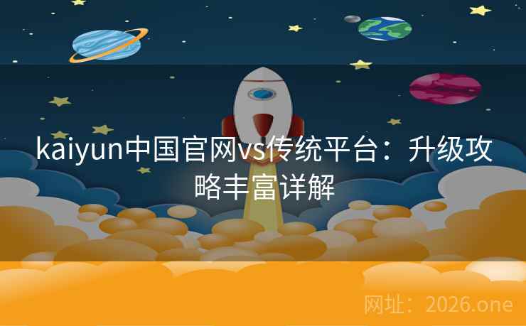 kaiyun中国官网vs传统平台:升级攻略丰富详解 kaiyun中国官网vs传统平台:升级攻略丰富详解