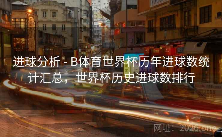 进球分析 - B体育世界杯历年进球数统计汇总，世界杯历史进球数排行