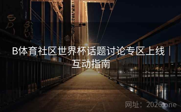 B体育社区世界杯话题讨论专区上线｜互动指南