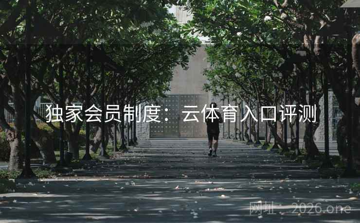 独家会员制度：云体育入口评测