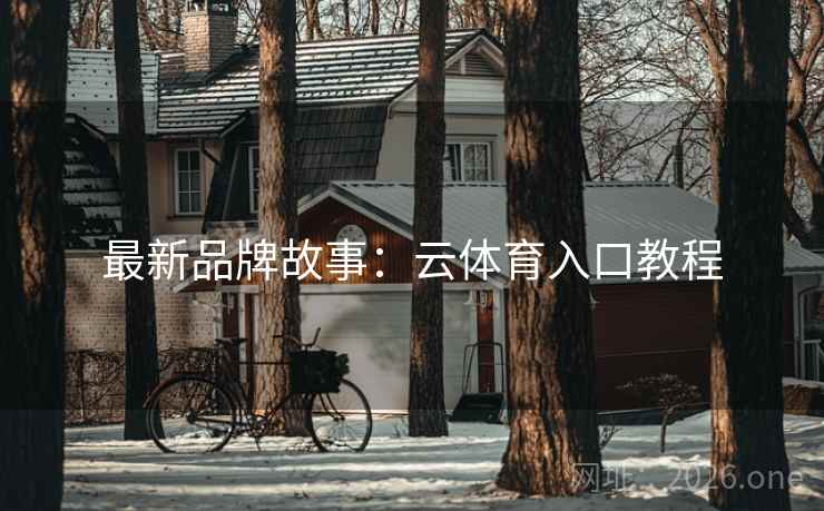 最新品牌故事:云体育入口教程 最新品牌故事:云体育入口教程