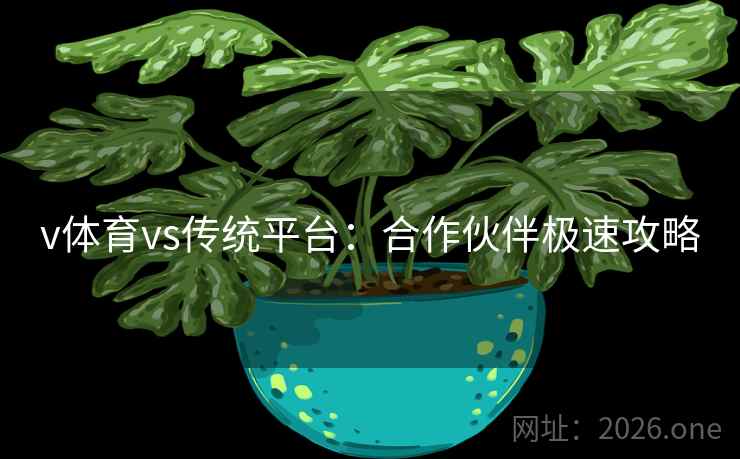 v体育vs传统平台：合作伙伴极速攻略