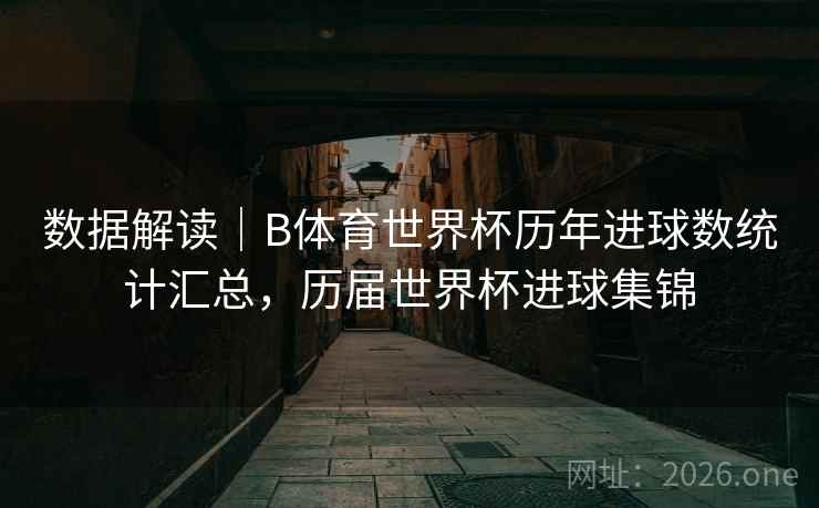 数据解读|B体育世界杯历年进球数统计汇总,历届世界杯进球集锦 数据解读|B体育世界杯历年进球数统计汇总,历届世界杯进球集锦