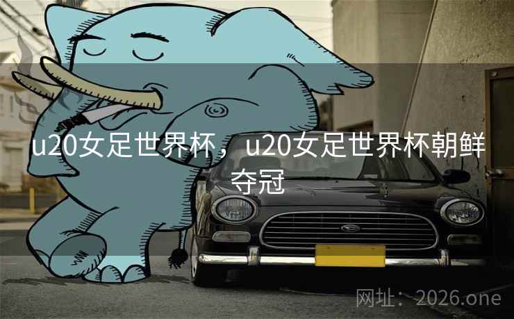 u20女足世界杯,u20女足世界杯朝鲜夺冠 u20女足世界杯,u20女足世界杯朝鲜夺冠