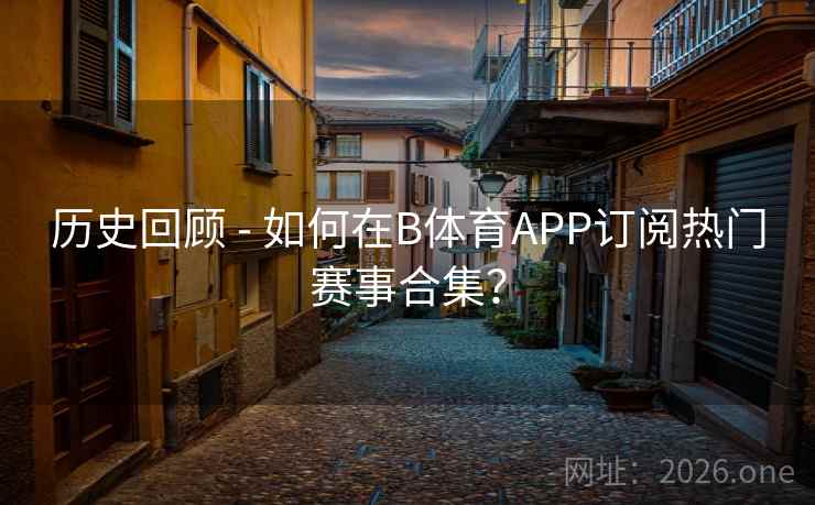 历史回顾 - 如何在B体育APP订阅热门赛事合集？
