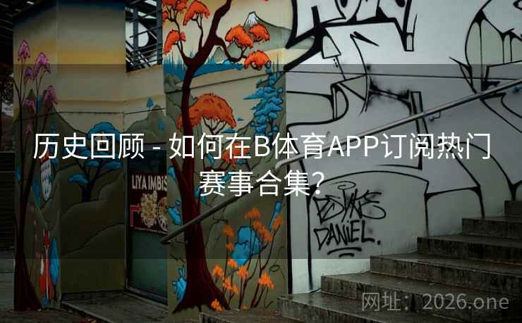 历史回顾 - 如何在B体育APP订阅热门赛事合集？